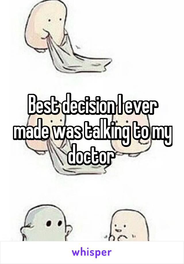 Best decision I ever made was talking to my doctor 