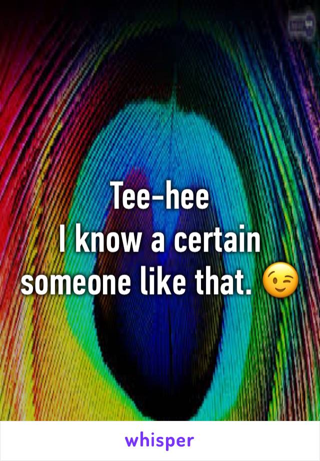 Tee-hee 
I know a certain someone like that. 😉