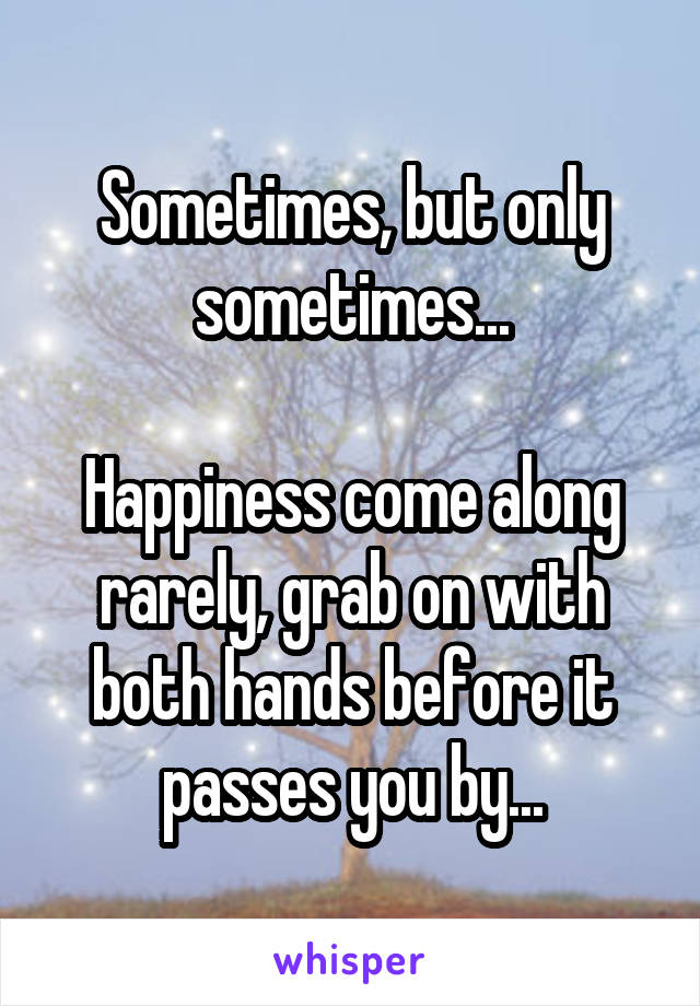 Sometimes, but only sometimes...

Happiness come along rarely, grab on with both hands before it passes you by...