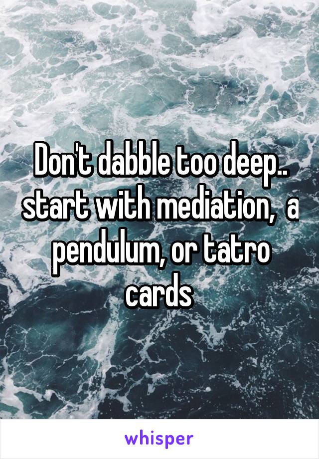 Don't dabble too deep.. start with mediation,  a pendulum, or tatro cards 