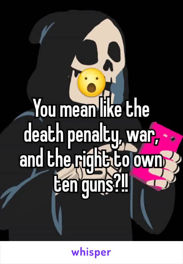 😮
You mean like the death penalty, war, and the right to own ten guns?!!