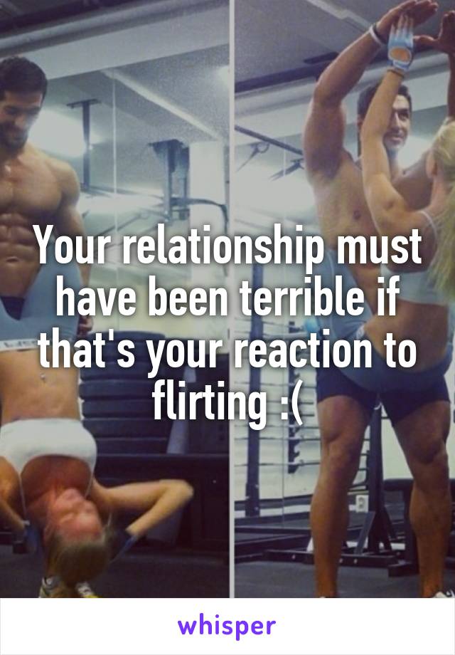 Your relationship must have been terrible if that's your reaction to flirting :(