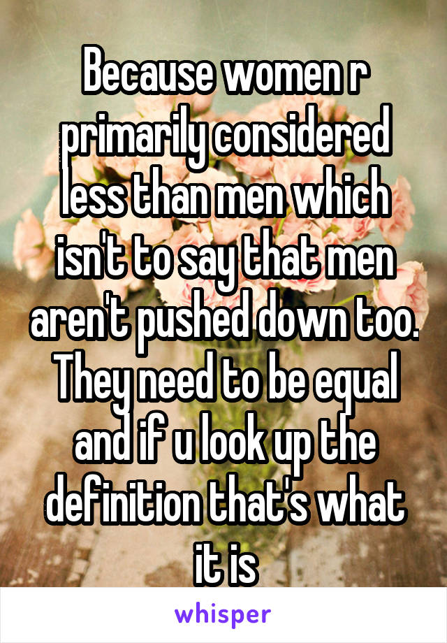 Because women r primarily considered less than men which isn't to say that men aren't pushed down too. They need to be equal and if u look up the definition that's what it is