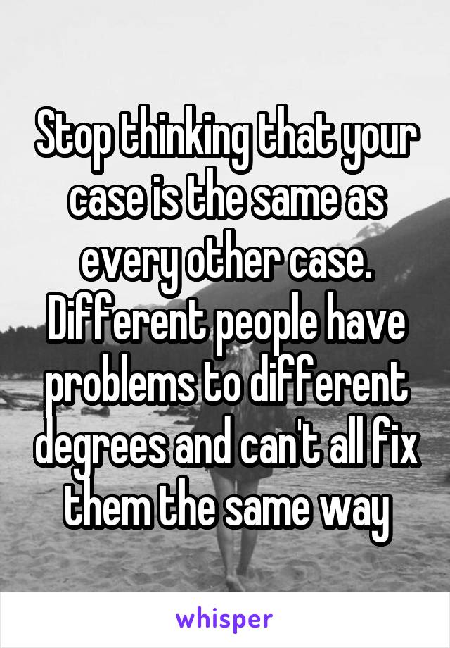 Stop thinking that your case is the same as every other case. Different people have problems to different degrees and can't all fix them the same way
