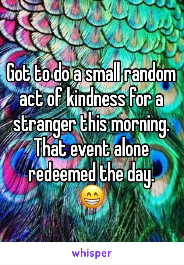 Got to do a small random act of kindness for a stranger this morning. That event alone redeemed the day.
😁