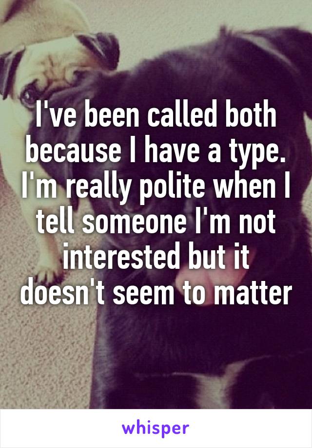 I've been called both because I have a type. I'm really polite when I tell someone I'm not interested but it doesn't seem to matter 