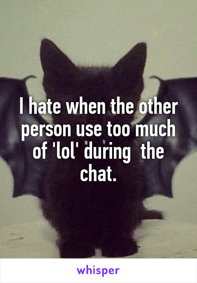 I hate when the other person use too much of 'lol' during  the chat.