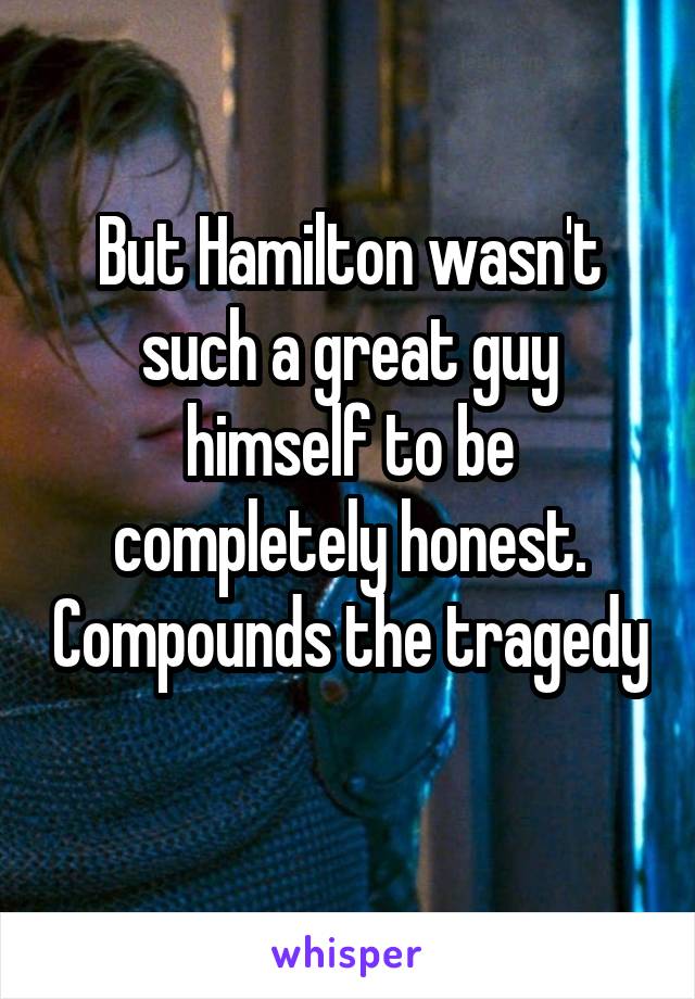 But Hamilton wasn't such a great guy himself to be completely honest. Compounds the tragedy 