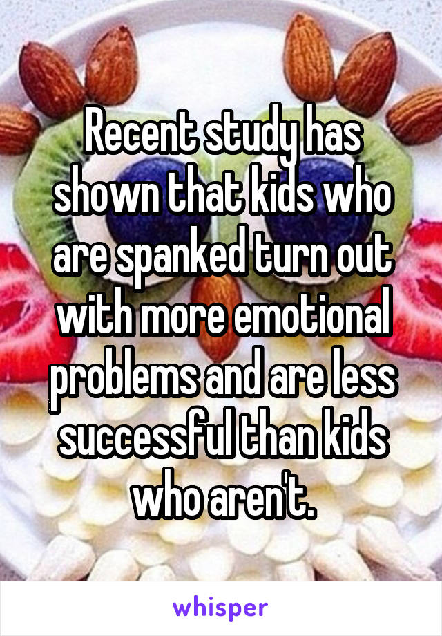 Recent study has shown that kids who are spanked turn out with more emotional problems and are less successful than kids who aren't.