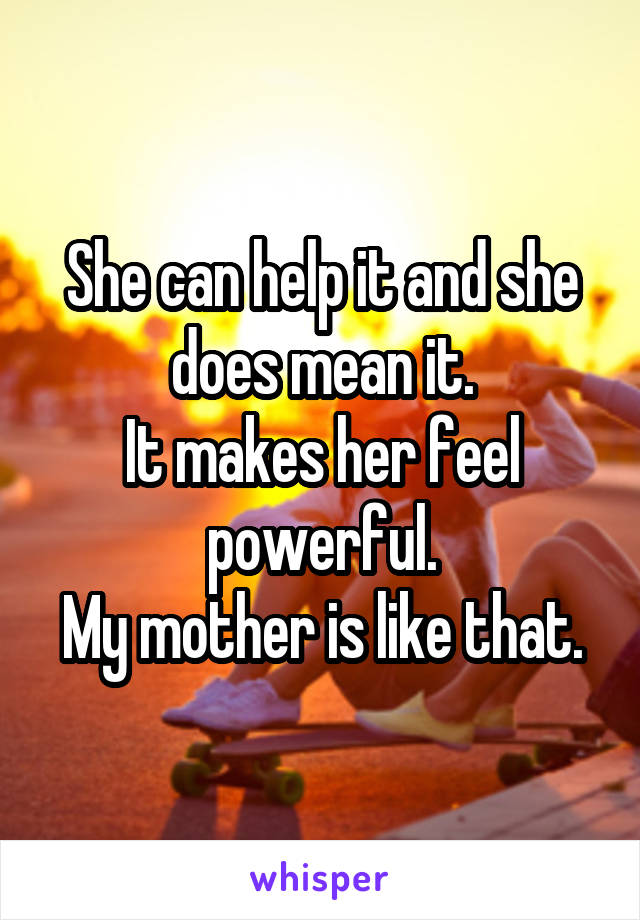 She can help it and she does mean it.
It makes her feel powerful.
My mother is like that.