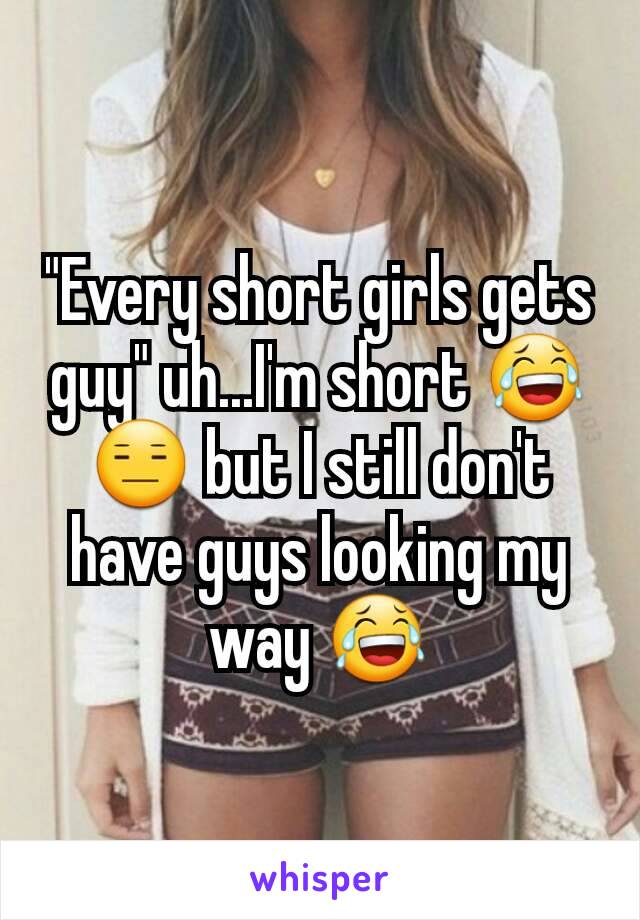 "Every short girls gets guy" uh...I'm short 😂😑 but I still don't have guys looking my way 😂
