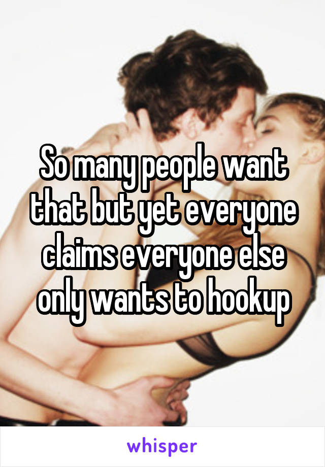 So many people want that but yet everyone claims everyone else only wants to hookup