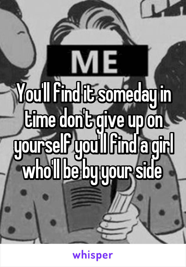 You'll find it someday in time don't give up on yourself you'll find a girl who'll be by your side 