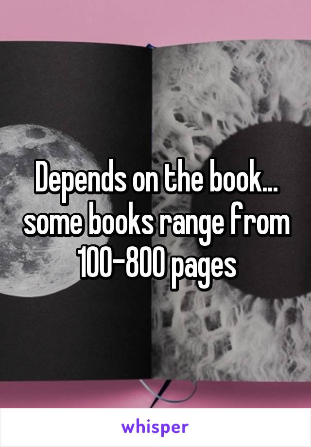 Depends on the book... some books range from 100-800 pages