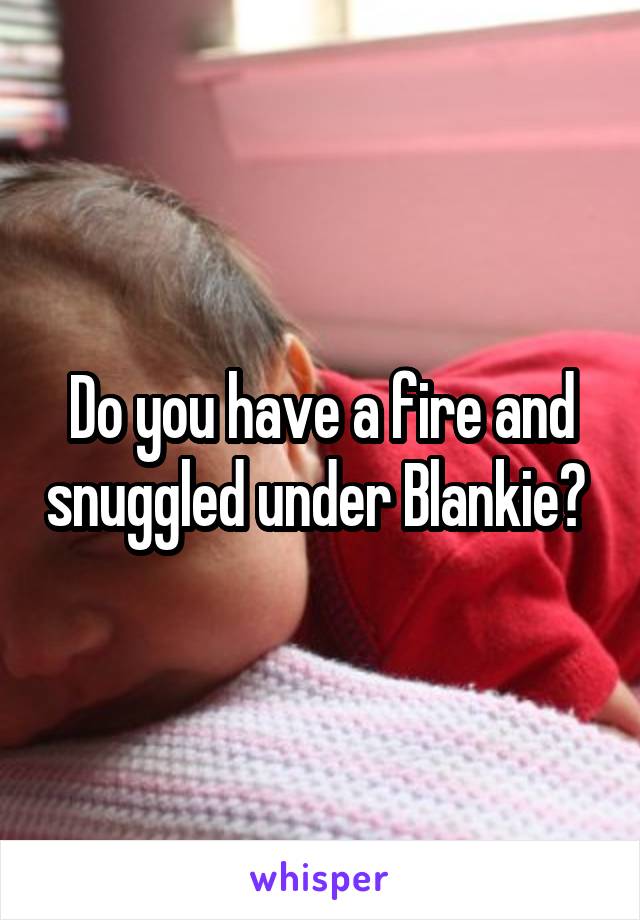 Do you have a fire and snuggled under Blankie? 