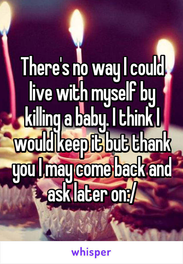There's no way I could live with myself by killing a baby. I think I would keep it but thank you I may come back and ask later on:/
