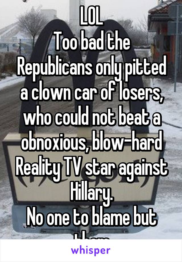 LOL
Too bad the Republicans only pitted a clown car of losers, who could not beat a obnoxious, blow-hard Reality TV star against Hillary.
No one to blame but them