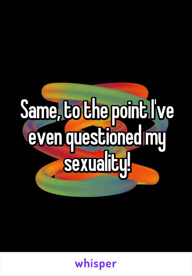 Same, to the point I've even questioned my sexuality!