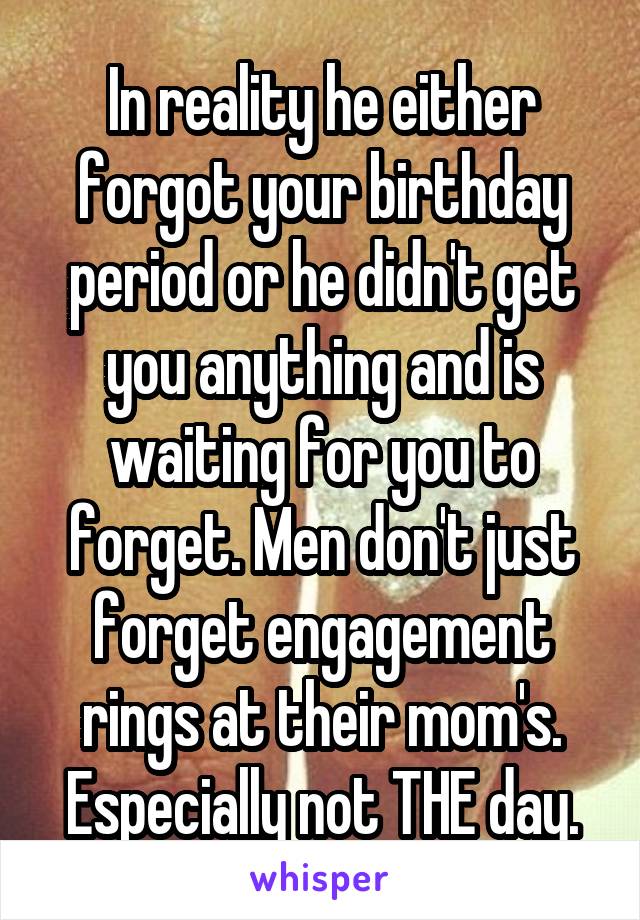 In reality he either forgot your birthday period or he didn't get you anything and is waiting for you to forget. Men don't just forget engagement rings at their mom's. Especially not THE day.