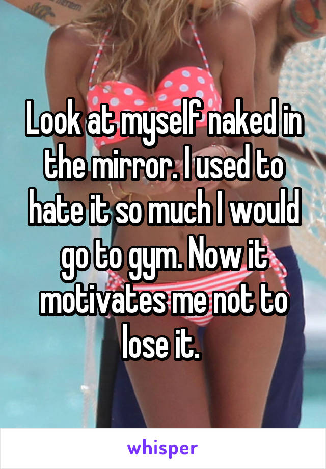 Look at myself naked in the mirror. I used to hate it so much I would go to gym. Now it motivates me not to lose it. 