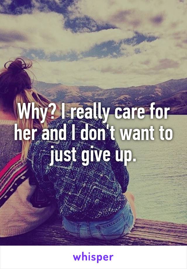 Why? I really care for her and I don't want to just give up.