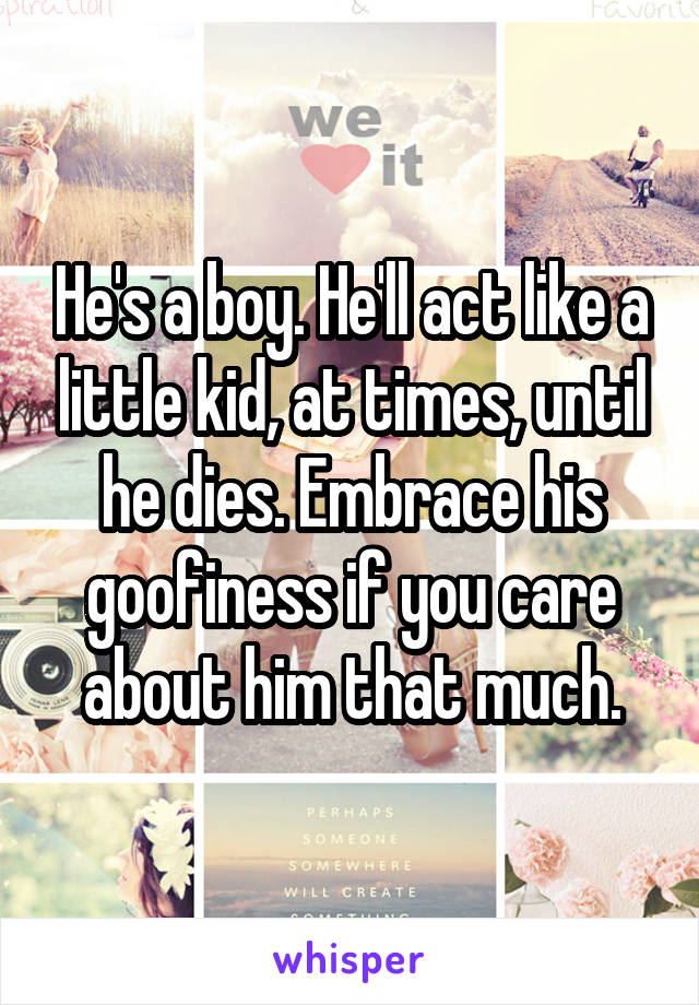 He's a boy. He'll act like a little kid, at times, until he dies. Embrace his goofiness if you care about him that much.