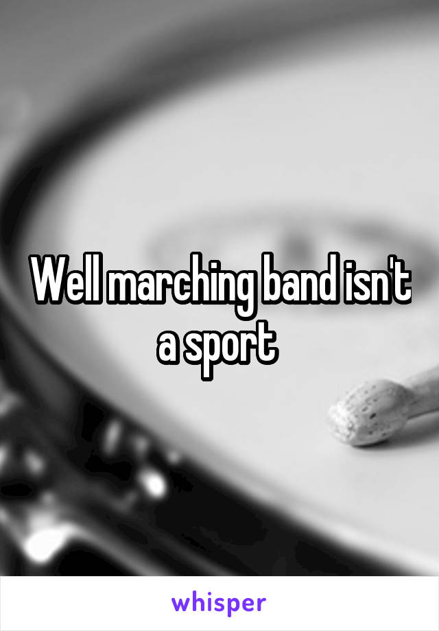 Well marching band isn't a sport 