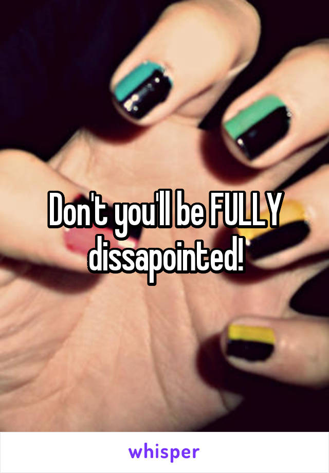 Don't you'll be FULLY dissapointed!