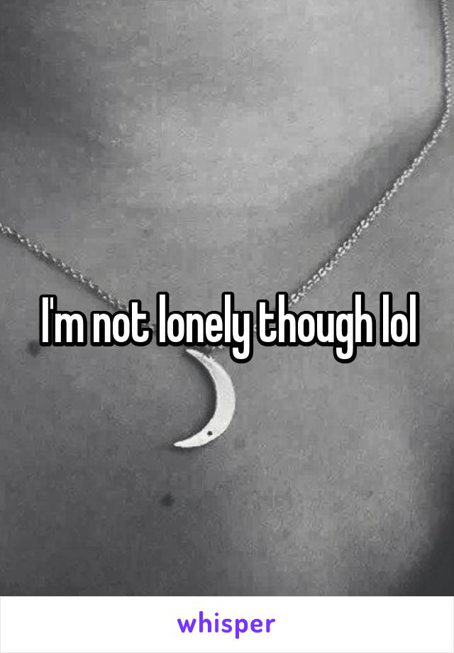 I'm not lonely though lol