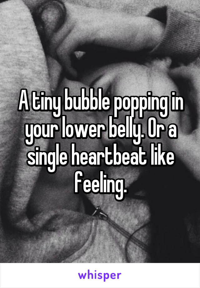 A tiny bubble popping in your lower belly. Or a single heartbeat like feeling.