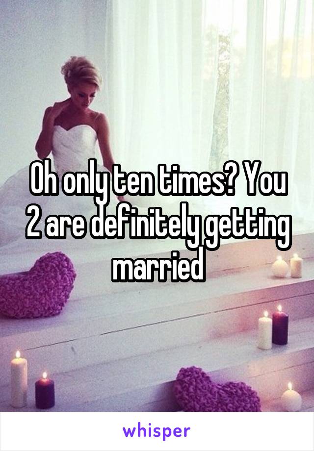 Oh only ten times? You 2 are definitely getting married