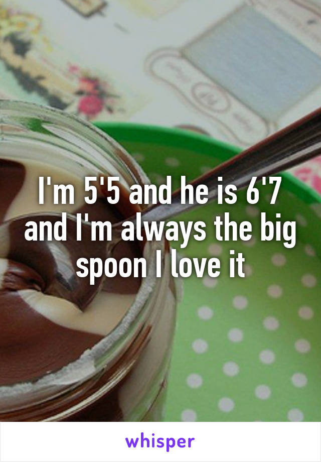 I'm 5'5 and he is 6'7 and I'm always the big spoon I love it