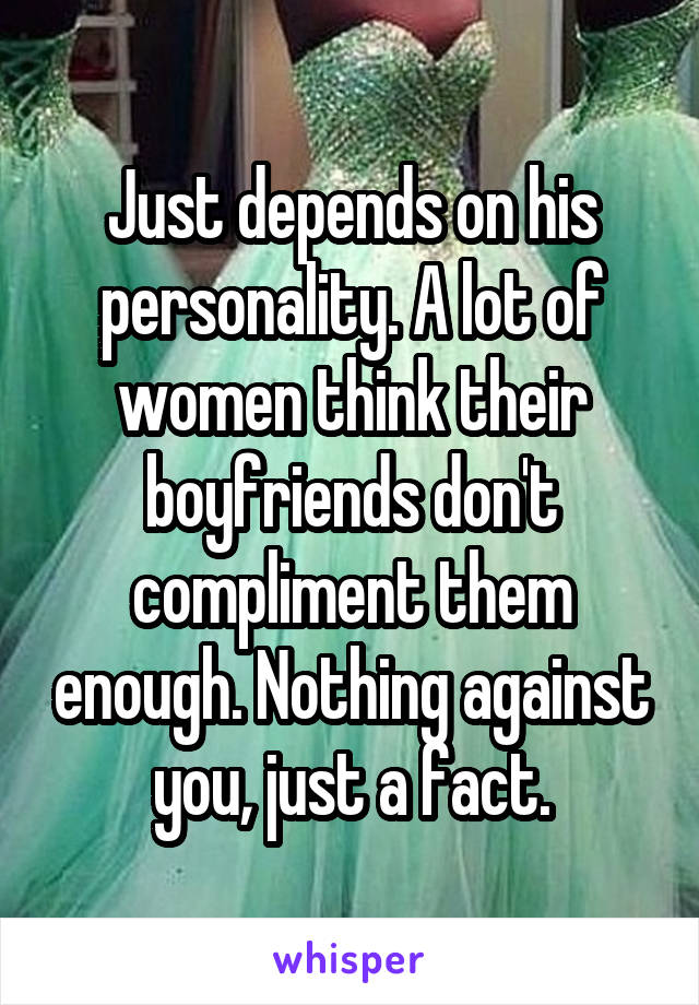 Just depends on his personality. A lot of women think their boyfriends don't compliment them enough. Nothing against you, just a fact.