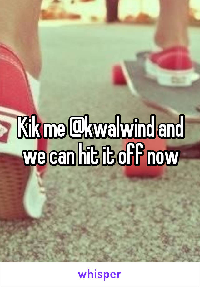 Kik me @kwalwind and we can hit it off now