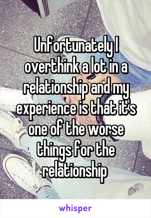 Unfortunately I overthink a lot in a relationship and my experience is that it's one of the worse things for the relationship 