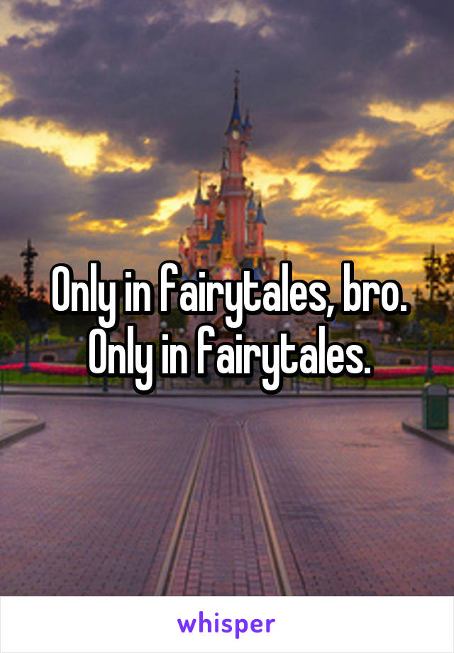 Only in fairytales, bro. Only in fairytales.