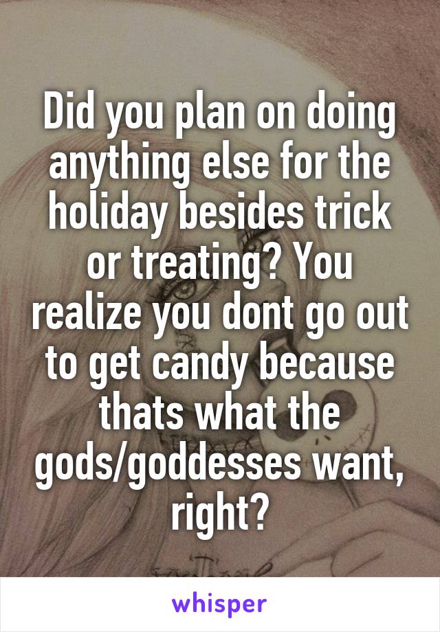 Did you plan on doing anything else for the holiday besides trick or treating? You realize you dont go out to get candy because thats what the gods/goddesses want, right?
