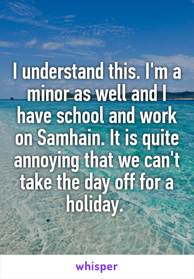 I understand this. I'm a minor as well and I have school and work on Samhain. It is quite annoying that we can't take the day off for a holiday. 