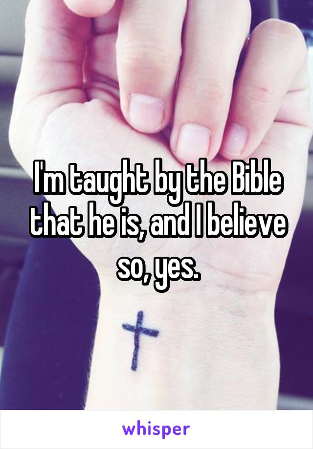 I'm taught by the Bible that he is, and I believe so, yes.