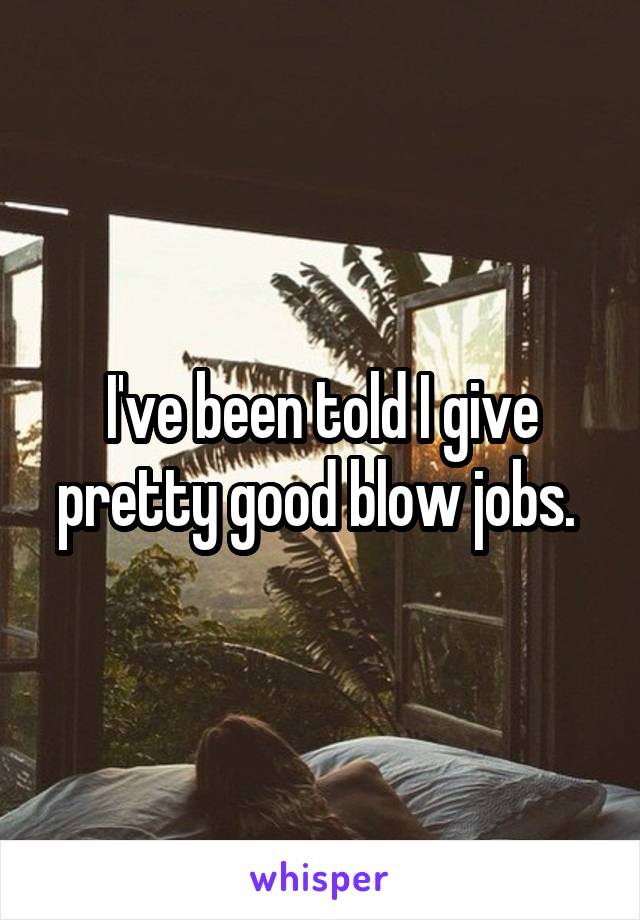 I've been told I give pretty good blow jobs. 