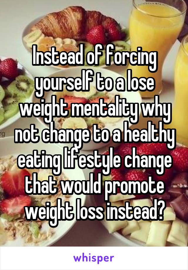 Instead of forcing yourself to a lose weight mentality why not change to a healthy eating lifestyle change that would promote weight loss instead?