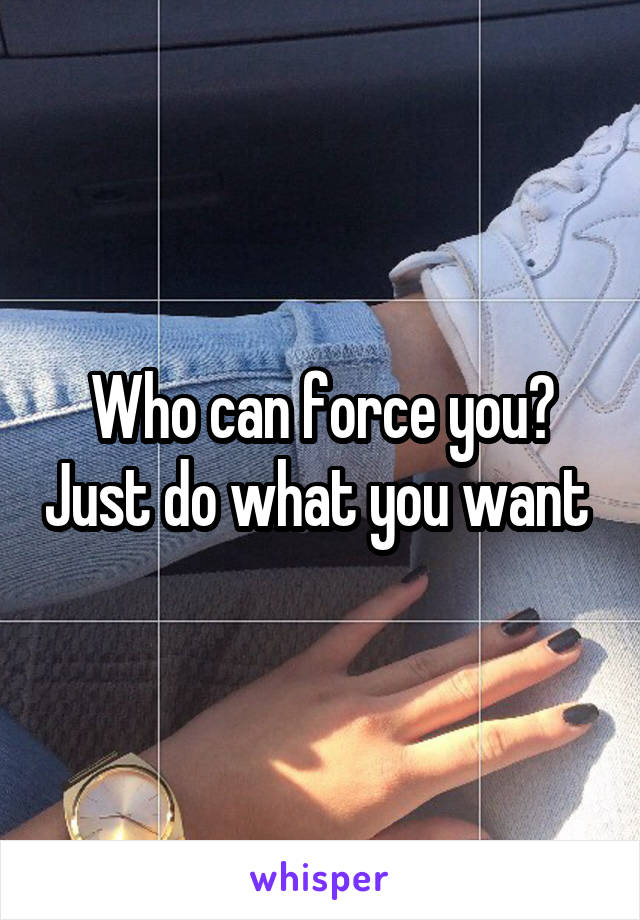Who can force you? Just do what you want 