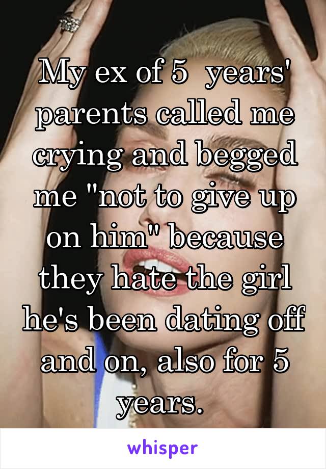 My ex of 5  years' parents called me crying and begged me "not to give up on him" because they hate the girl he's been dating off and on, also for 5 years. 
