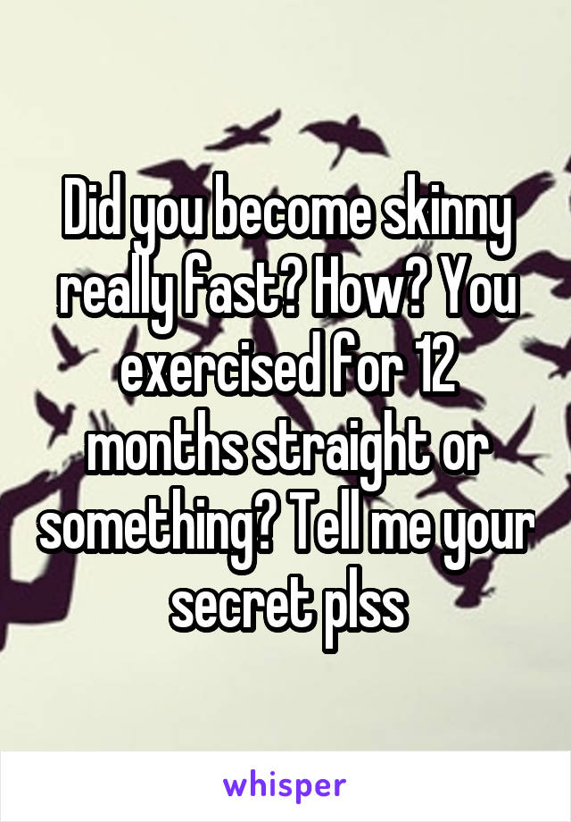 Did you become skinny really fast? How? You exercised for 12 months straight or something? Tell me your secret plss