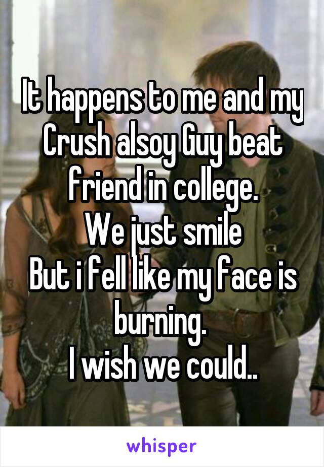 It happens to me and my Crush alsoy Guy beat friend in college.
We just smile
But i fell like my face is burning. 
I wish we could..