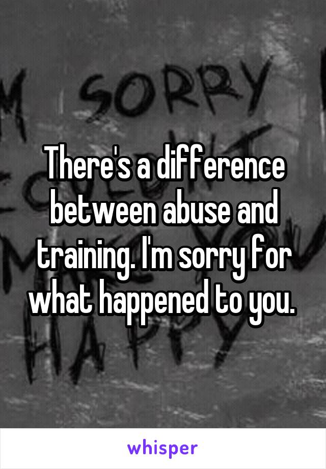 There's a difference between abuse and training. I'm sorry for what happened to you. 