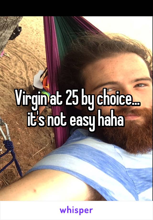 Virgin at 25 by choice... it's not easy haha 