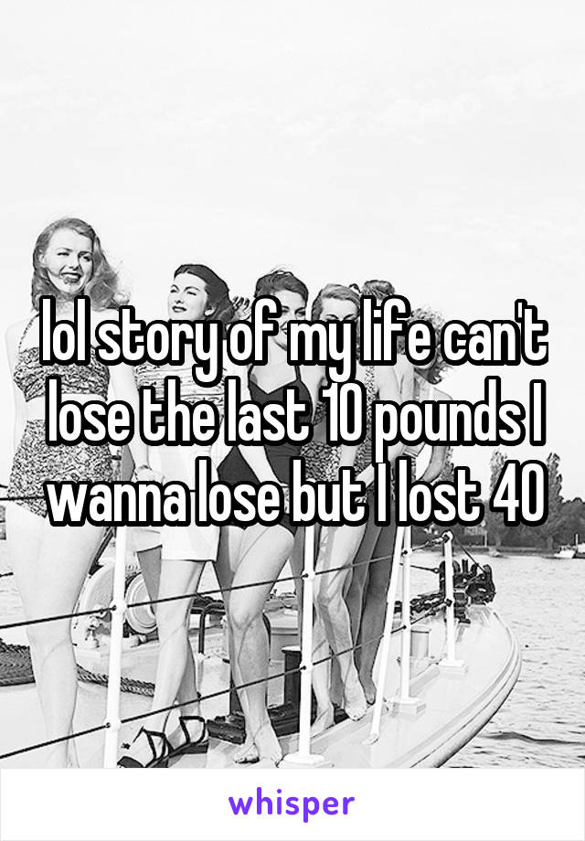 lol story of my life can't lose the last 10 pounds I wanna lose but I lost 40