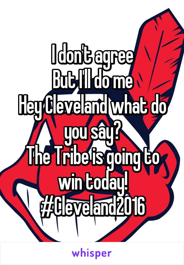 I don't agree
But I'll do me
Hey Cleveland what do you say?
The Tribe is going to win today!
#Cleveland2016