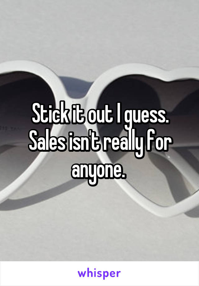 Stick it out I guess. Sales isn't really for anyone. 